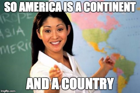 Unhelpful High School Teacher | SO AMERICA IS A CONTINENT AND A COUNTRY | image tagged in memes,unhelpful high school teacher | made w/ Imgflip meme maker