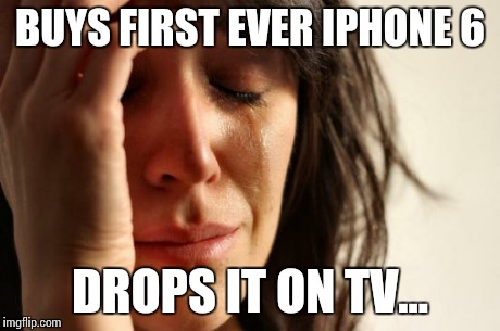 First World Problems Meme | BUYS FIRST EVER IPHONE 6 DROPS IT ON TV... | image tagged in memes,first world problems | made w/ Imgflip meme maker