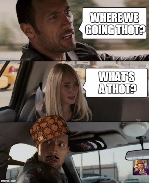 The thot talk. | WHERE WE GOING THOT? WHAT'S A THOT? | image tagged in memes,the rock driving,scumbag | made w/ Imgflip meme maker