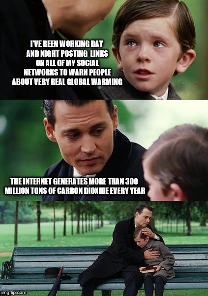 Global Warming | I'VE BEEN WORKING DAY AND NIGHT POSTING  LINKS ON ALL OF MY SOCIAL NETWORKS TO WARN PEOPLE ABOUT VERY REAL GLOBAL WARMING THE INTERNET GENER | image tagged in memes,finding neverland,global warming | made w/ Imgflip meme maker