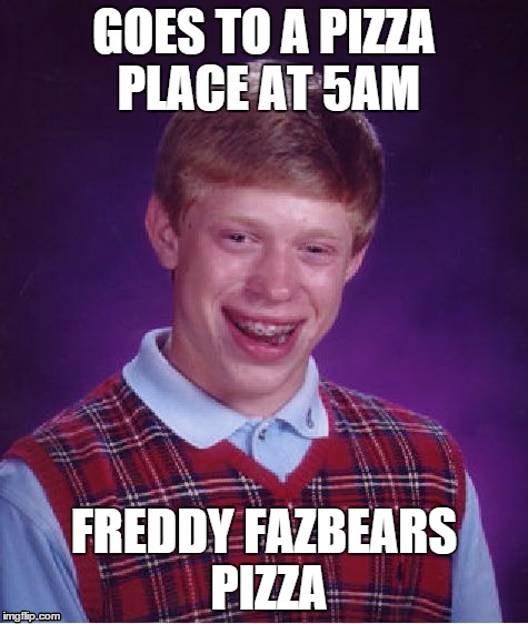 Bad Luck Brian | GOES TO A PIZZA PLACE AT 5AM FREDDY FAZBEARS PIZZA | image tagged in memes,bad luck brian | made w/ Imgflip meme maker
