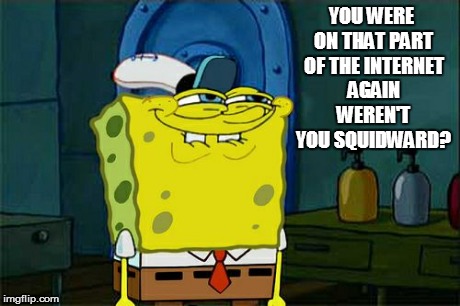 Don't You Squidward | YOU WERE ON THAT PART OF THE INTERNET AGAIN WEREN'T YOU SQUIDWARD? | image tagged in memes,dont you squidward | made w/ Imgflip meme maker