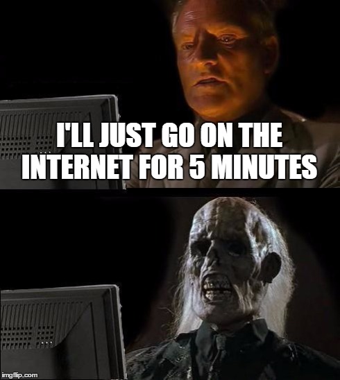 I'll Just Wait Here | I'LL JUST GO ON THE INTERNET FOR 5 MINUTES | image tagged in memes,ill just wait here | made w/ Imgflip meme maker