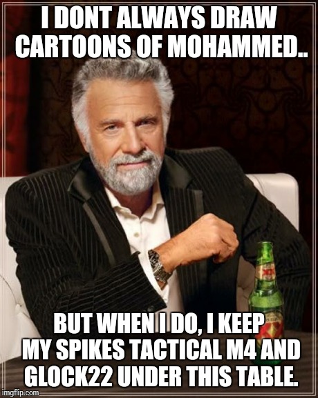 The Most Interesting Man In The World | I DONT ALWAYS DRAW CARTOONS OF MOHAMMED.. BUT WHEN I DO, I KEEP MY SPIKES TACTICAL M4 AND GLOCK22 UNDER THIS TABLE. | image tagged in memes,the most interesting man in the world | made w/ Imgflip meme maker
