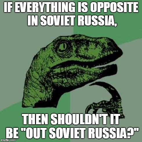 Philosoraptor | IF EVERYTHING IS OPPOSITE IN SOVIET RUSSIA, THEN SHOULDN'T IT BE "OUT SOVIET RUSSIA?" | image tagged in memes,philosoraptor | made w/ Imgflip meme maker