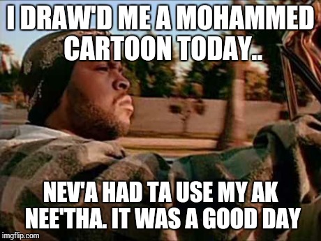 Today Was A Good Day | I DRAW'D ME A MOHAMMED CARTOON TODAY.. NEV'A HAD TA USE MY AK NEE'THA. IT WAS A GOOD DAY | image tagged in memes,today was a good day | made w/ Imgflip meme maker