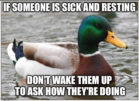 Actual Advice Mallard Meme | IF SOMEONE IS SICK AND RESTING DON'T WAKE THEM UP TO ASK HOW THEY'RE DOING | image tagged in memes,actual advice mallard | made w/ Imgflip meme maker