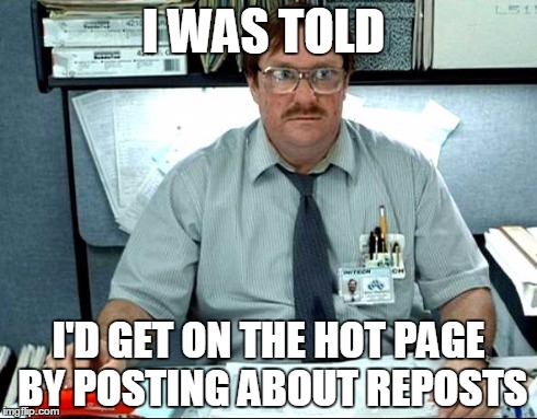I Was Told There Would Be | I WAS TOLD I'D GET ON THE HOT PAGE BY POSTING ABOUT REPOSTS | image tagged in memes,i was told there would be | made w/ Imgflip meme maker