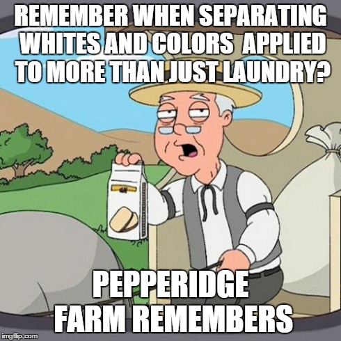 Pepperidge Farm Remembers | REMEMBER WHEN SEPARATING WHITES AND COLORS  APPLIED TO MORE THAN JUST LAUNDRY? PEPPERIDGE FARM REMEMBERS | image tagged in memes,pepperidge farm remembers | made w/ Imgflip meme maker