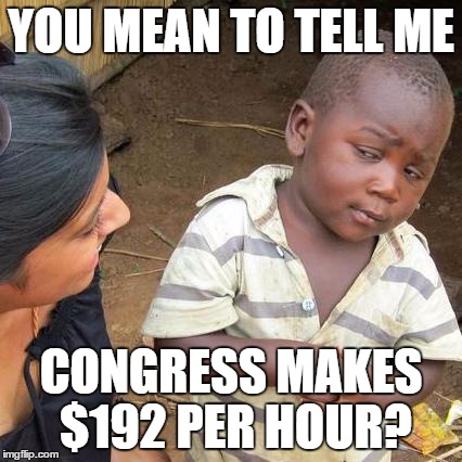 Third World Skeptical Kid | YOU MEAN TO TELL ME CONGRESS MAKES $192 PER HOUR? | image tagged in memes,third world skeptical kid | made w/ Imgflip meme maker