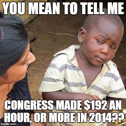 Third World Skeptical Kid | YOU MEAN TO TELL ME CONGRESS MADE $192 AN HOUR, OR MORE IN 2014?? | image tagged in memes,third world skeptical kid | made w/ Imgflip meme maker
