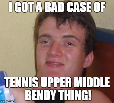 10 Guy Meme | I GOT A BAD CASE OF TENNIS UPPER MIDDLE BENDY THING! | image tagged in memes,10 guy | made w/ Imgflip meme maker