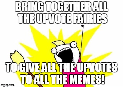 X All The Y Meme | BRING TOGETHER ALL THE UPVOTE FAIRIES TO GIVE ALL THE UPVOTES TO ALL THE MEMES! | image tagged in memes,x all the y | made w/ Imgflip meme maker