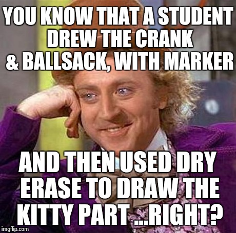 Creepy Condescending Wonka Meme | YOU KNOW THAT A STUDENT DREW THE CRANK & BALLSACK, WITH MARKER AND THEN USED DRY ERASE TO DRAW THE KITTY PART ...RIGHT? | image tagged in memes,creepy condescending wonka | made w/ Imgflip meme maker