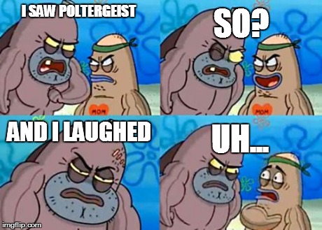How Tough Are You Meme | I SAW POLTERGEIST SO? AND I LAUGHED UH... | image tagged in memes,how tough are you | made w/ Imgflip meme maker