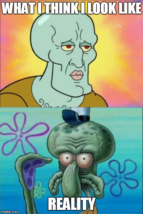 Squidward | WHAT I THINK I LOOK LIKE REALITY | image tagged in memes,squidward | made w/ Imgflip meme maker