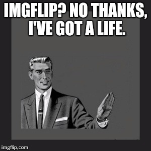 Kill Yourself Guy Meme | IMGFLIP? NO THANKS, I'VE GOT A LIFE. | image tagged in memes,kill yourself guy | made w/ Imgflip meme maker