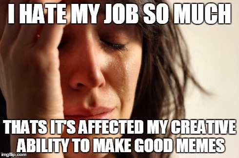 First World Problems | I HATE MY JOB SO MUCH THATS IT'S AFFECTED MY CREATIVE ABILITY TO MAKE GOOD MEMES | image tagged in memes,first world problems | made w/ Imgflip meme maker