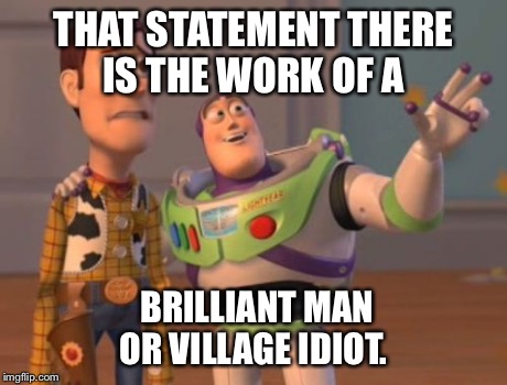 X, X Everywhere Meme | THAT STATEMENT THERE IS THE WORK OF A BRILLIANT MAN OR VILLAGE IDIOT. | image tagged in memes,x x everywhere | made w/ Imgflip meme maker