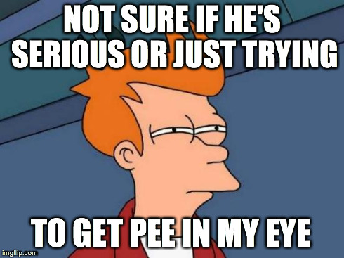 Futurama Fry Meme | NOT SURE IF HE'S SERIOUS OR JUST TRYING TO GET PEE IN MY EYE | image tagged in memes,futurama fry | made w/ Imgflip meme maker