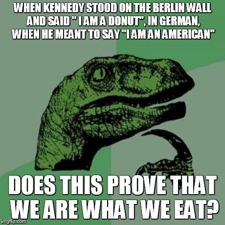 Philosoraptor Meme | WHEN KENNEDY STOOD ON THE BERLIN WALL AND SAID " I AM A DONUT", IN GERMAN, WHEN HE MEANT TO SAY "I AM AN AMERICAN" DOES THIS PROVE THAT WE A | image tagged in memes,philosoraptor | made w/ Imgflip meme maker
