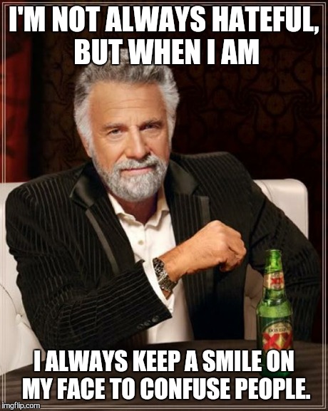 The Most Interesting Man In The World | I'M NOT ALWAYS HATEFUL, BUT WHEN I AM I ALWAYS KEEP A SMILE ON MY FACE TO CONFUSE PEOPLE. | image tagged in memes,the most interesting man in the world | made w/ Imgflip meme maker