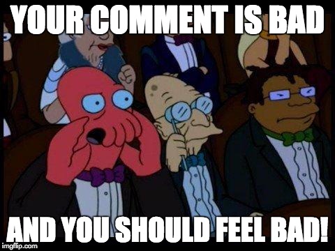 You Should Feel Bad Zoidberg Meme | YOUR COMMENT IS BAD AND YOU SHOULD FEEL BAD! | image tagged in memes,you should feel bad zoidberg | made w/ Imgflip meme maker