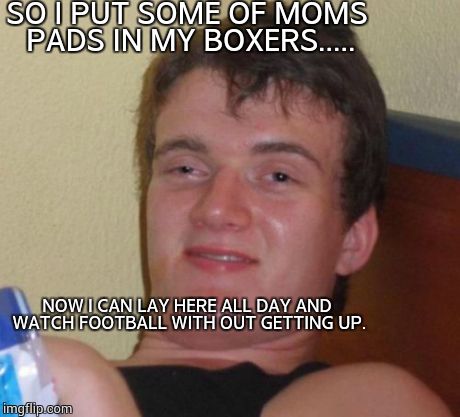 10 Guy Meme | SO I PUT SOME OF MOMS PADS IN MY BOXERS..... NOW I CAN LAY HERE ALL DAY AND WATCH FOOTBALL WITH OUT GETTING UP. | image tagged in memes,10 guy | made w/ Imgflip meme maker