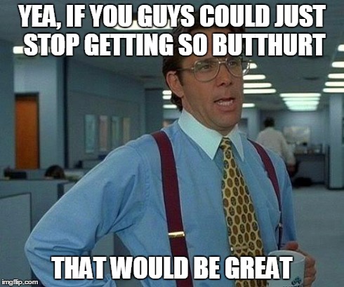 That Would Be Great | YEA, IF YOU GUYS COULD JUST STOP GETTING SO BUTTHURT THAT WOULD BE GREAT | image tagged in memes,that would be great | made w/ Imgflip meme maker