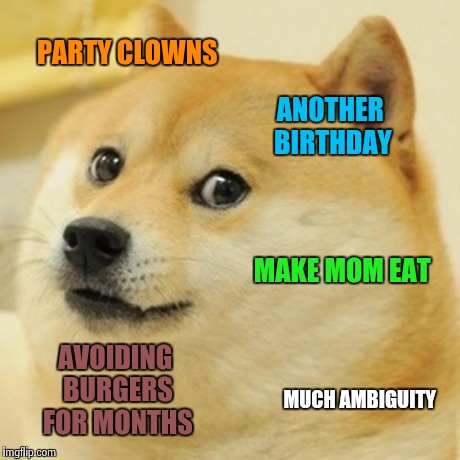 Doge Meme | PARTY CLOWNS ANOTHER BIRTHDAY MAKE MOM EAT AVOIDING BURGERS FOR MONTHS MUCH AMBIGUITY | image tagged in memes,doge | made w/ Imgflip meme maker