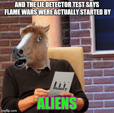 Maury Lie Detector Meme | AND THE LIE DETECTOR TEST SAYS FLAME WARS WERE ACTUALLY STARTED BY ALIENS | image tagged in memes,maury lie detector | made w/ Imgflip meme maker