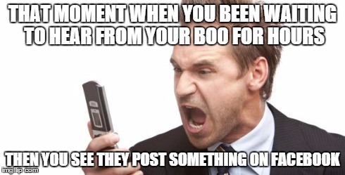 Angry text | THAT MOMENT WHEN YOU BEEN WAITING TO HEAR FROM YOUR BOO FOR HOURS THEN YOU SEE THEY POST SOMETHING ON FACEBOOK | image tagged in angry text,facebook | made w/ Imgflip meme maker