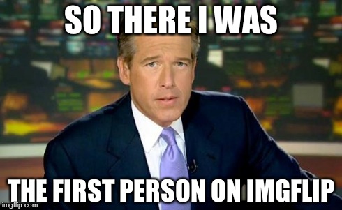 Brian Williams Was There Meme | SO THERE I WAS THE FIRST PERSON ON IMGFLIP | image tagged in memes,brian williams was there | made w/ Imgflip meme maker