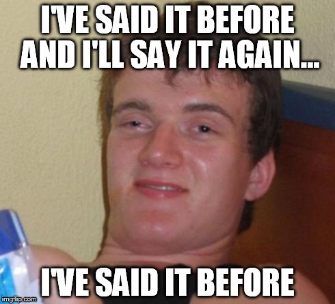 10 Guy | I'VE SAID IT BEFORE AND I'LL SAY IT AGAIN... I'VE SAID IT BEFORE | image tagged in memes,10 guy | made w/ Imgflip meme maker
