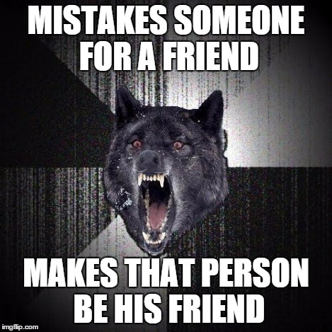 MISTAKES SOMEONE FOR A FRIEND MAKES THAT PERSON BE HIS FRIEND | made w/ Imgflip meme maker