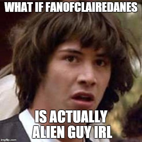 Conspiracy Keanu Meme | WHAT IF FANOFCLAIREDANES IS ACTUALLY ALIEN GUY IRL | image tagged in memes,conspiracy keanu | made w/ Imgflip meme maker