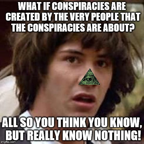 Did I blow your mind? | WHAT IF CONSPIRACIES ARE CREATED BY THE VERY PEOPLE THAT THE CONSPIRACIES ARE ABOUT? ALL SO YOU THINK YOU KNOW, BUT REALLY KNOW NOTHING! | image tagged in memes,conspiracy keanu,illuminati confirmed | made w/ Imgflip meme maker