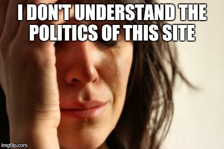First World Problems Meme | I DON'T UNDERSTAND THE POLITICS OF THIS SITE | image tagged in memes,first world problems | made w/ Imgflip meme maker