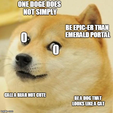 Doge Meme | ONE DOGE DOES NOT SIMPLY BE EPIC-ER THAN EMERALD PORTAL 0                              0 CALL A BEAR NOT CUTE BE A DOG THAT LOOKS LIKE A CAT | image tagged in memes,doge | made w/ Imgflip meme maker