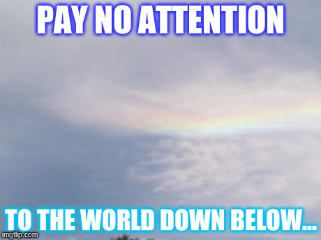 down below up above | PAY NO ATTENTION TO THE WORLD DOWN BELOW... | image tagged in rainbow,sky | made w/ Imgflip meme maker
