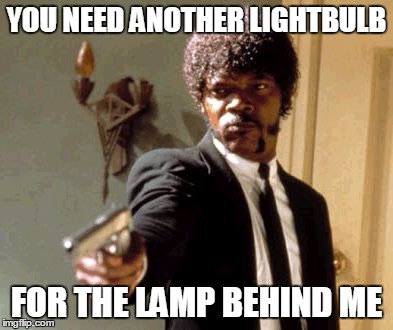 Look! | YOU NEED ANOTHER LIGHTBULB FOR THE LAMP BEHIND ME | image tagged in memes | made w/ Imgflip meme maker