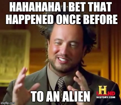 Ancient Aliens Meme | HAHAHAHA I BET THAT HAPPENED ONCE BEFORE TO AN ALIEN | image tagged in memes,ancient aliens | made w/ Imgflip meme maker