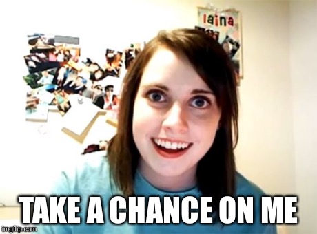 Overly Attached Girlfriend Meme | TAKE A CHANCE ON ME | image tagged in memes,overly attached girlfriend | made w/ Imgflip meme maker