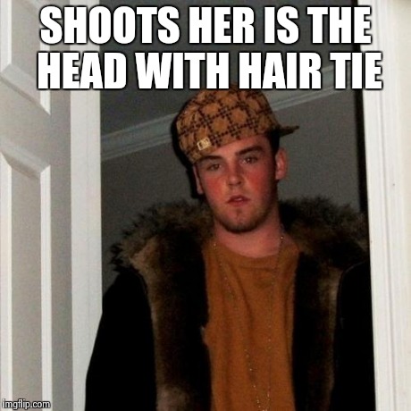 Scumbag Steve Meme | SHOOTS HER IS THE HEAD WITH HAIR TIE | image tagged in memes,scumbag steve | made w/ Imgflip meme maker