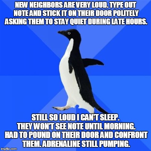 Socially Awkward Penguin Meme | NEW NEIGHBORS ARE VERY LOUD. TYPE OUT NOTE AND STICK IT ON THEIR DOOR POLITELY ASKING THEM TO STAY QUIET DURING LATE HOURS. STILL SO LOUD I  | image tagged in memes,socially awkward penguin,AdviceAnimals | made w/ Imgflip meme maker