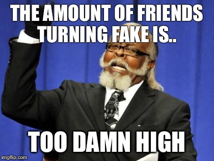 Too Damn High | THE AMOUNT OF FRIENDS TURNING FAKE IS.. TOO DAMN HIGH | image tagged in memes,too damn high | made w/ Imgflip meme maker