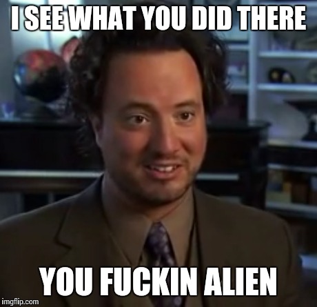 I SEE WHAT YOU DID THERE YOU F**KIN ALIEN | made w/ Imgflip meme maker