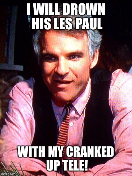 I WILL DROWN HIS LES PAUL WITH MY CRANKED UP TELE! | image tagged in jerk | made w/ Imgflip meme maker