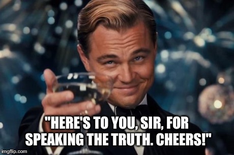 Leonardo Dicaprio Cheers Meme | "HERE'S TO YOU, SIR, FOR SPEAKING THE TRUTH. CHEERS!" | image tagged in memes,leonardo dicaprio cheers | made w/ Imgflip meme maker