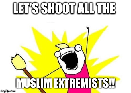 X All The Y Meme | LET'S SHOOT ALL THE MUSLIM EXTREMISTS!! | image tagged in memes,x all the y | made w/ Imgflip meme maker